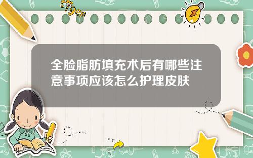 全脸脂肪填充术后有哪些注意事项应该怎么护理皮肤