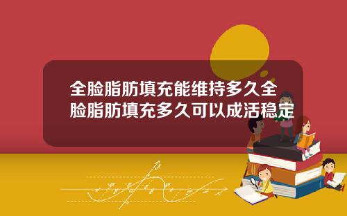 全脸脂肪填充能维持多久全脸脂肪填充多久可以成活稳定