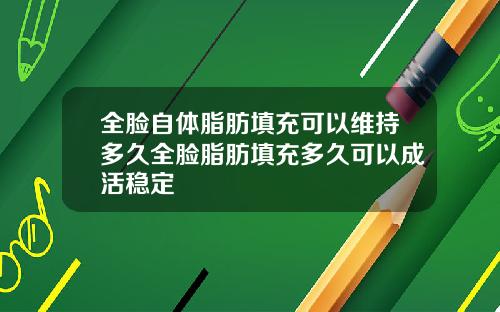 全脸自体脂肪填充可以维持多久全脸脂肪填充多久可以成活稳定