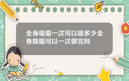 全身吸脂一次可以吸多少全身吸脂可以一次做完吗