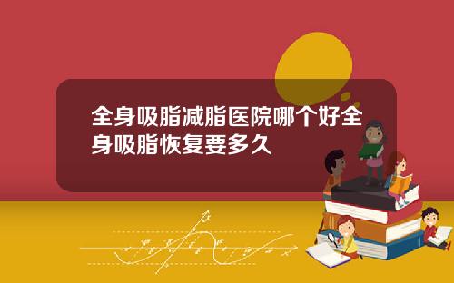 全身吸脂减脂医院哪个好全身吸脂恢复要多久