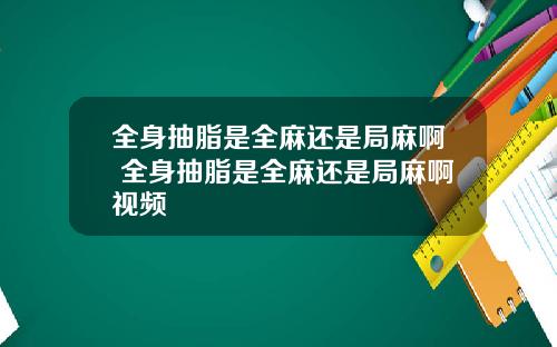 全身抽脂是全麻还是局麻啊 全身抽脂是全麻还是局麻啊视频