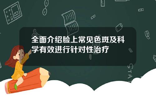全面介绍脸上常见色斑及科学有效进行针对性治疗