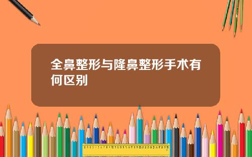 全鼻整形与隆鼻整形手术有何区别
