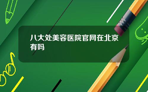 八大处美容医院官网在北京有吗