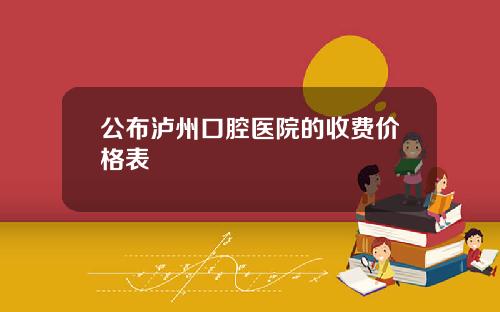 公布泸州口腔医院的收费价格表