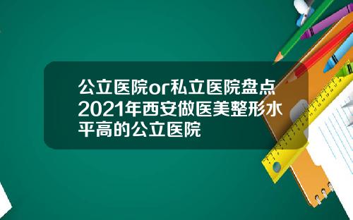 公立医院or私立医院盘点2021年西安做医美整形水平高的公立医院