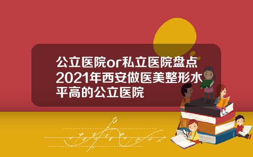 公立医院or私立医院盘点2021年西安做医美整形水平高的公立医院