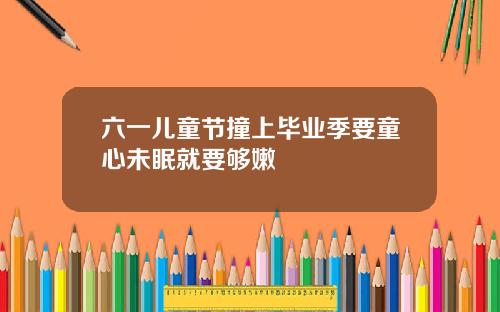 六一儿童节撞上毕业季要童心未眠就要够嫩