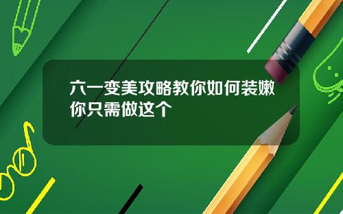 六一变美攻略教你如何装嫩你只需做这个