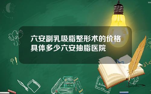 六安副乳吸脂整形术的价格具体多少六安抽脂医院