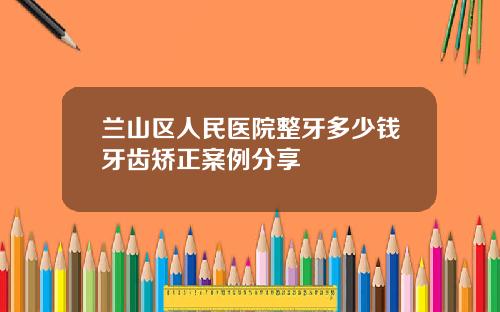 兰山区人民医院整牙多少钱牙齿矫正案例分享