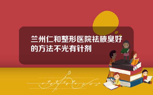 兰州仁和整形医院祛腋臭好的方法不光有针剂