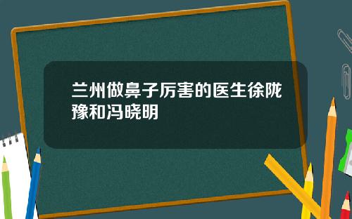 兰州做鼻子厉害的医生徐陇豫和冯晓明