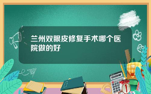 兰州双眼皮修复手术哪个医院做的好