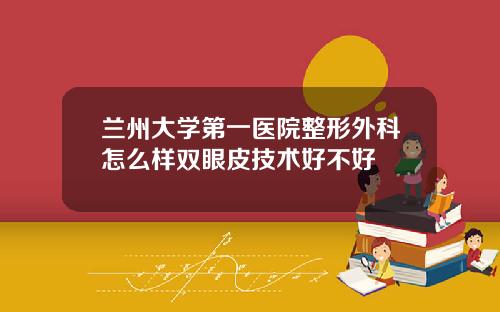 兰州大学第一医院整形外科怎么样双眼皮技术好不好