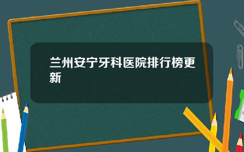 兰州安宁牙科医院排行榜更新