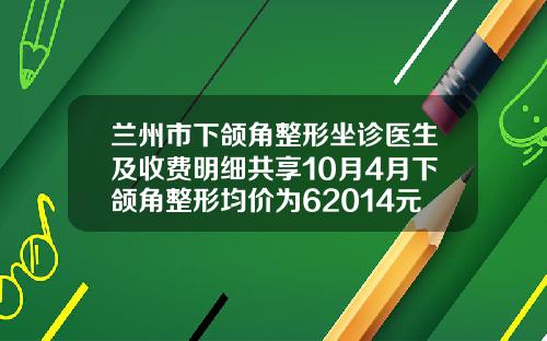 兰州市下颌角整形坐诊医生及收费明细共享10月4月下颌角整形均价为62014元