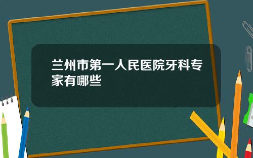 兰州市第一人民医院牙科专家有哪些