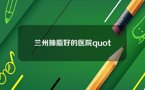 兰州抽脂好的医院quot