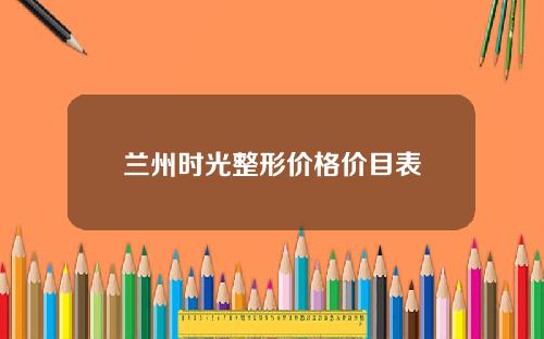 兰州时光整形价格价目表