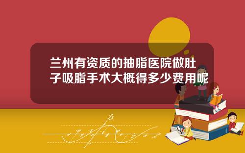 兰州有资质的抽脂医院做肚子吸脂手术大概得多少费用呢