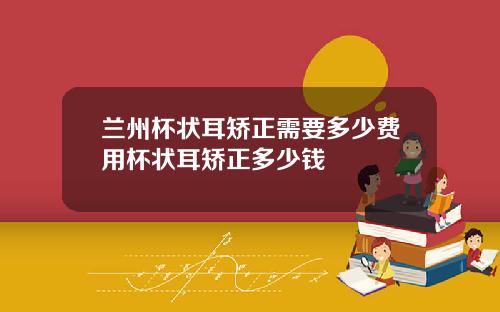 兰州杯状耳矫正需要多少费用杯状耳矫正多少钱