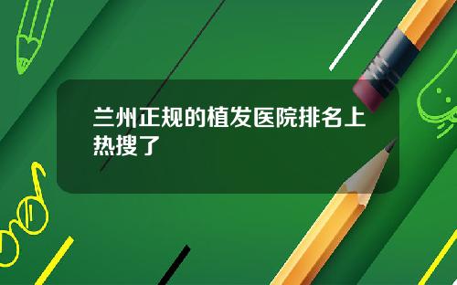 兰州正规的植发医院排名上热搜了