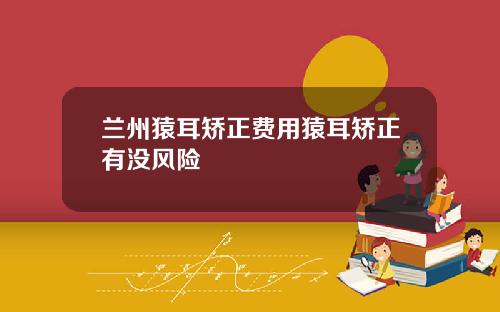 兰州猿耳矫正费用猿耳矫正有没风险