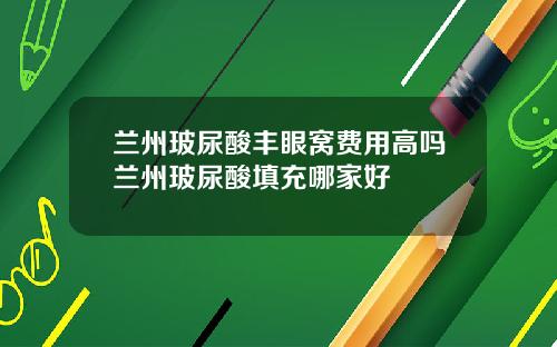 兰州玻尿酸丰眼窝费用高吗兰州玻尿酸填充哪家好