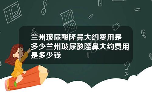 兰州玻尿酸隆鼻大约费用是多少兰州玻尿酸隆鼻大约费用是多少钱