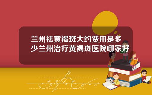 兰州祛黄褐斑大约费用是多少兰州治疗黄褐斑医院哪家好