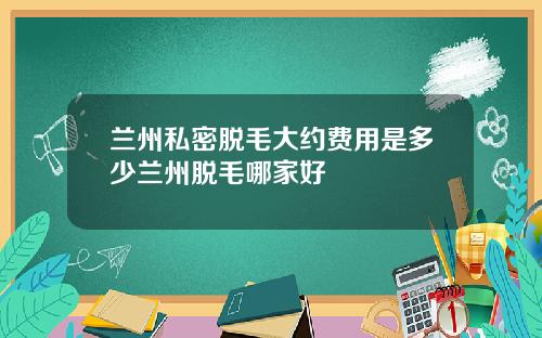 兰州私密脱毛大约费用是多少兰州脱毛哪家好