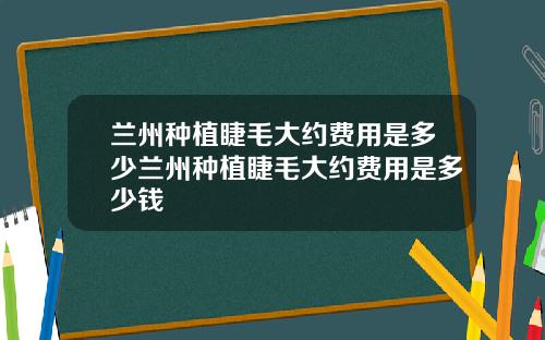 兰州种植睫毛大约费用是多少兰州种植睫毛大约费用是多少钱