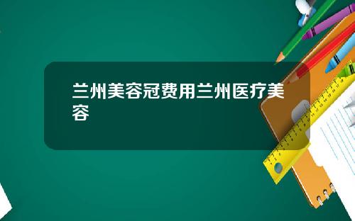 兰州美容冠费用兰州医疗美容