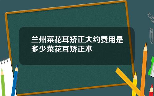 兰州菜花耳矫正大约费用是多少菜花耳矫正术
