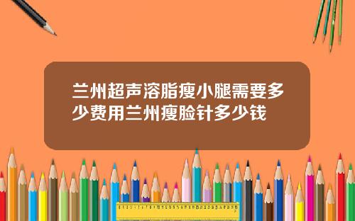 兰州超声溶脂瘦小腿需要多少费用兰州瘦脸针多少钱