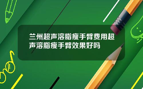 兰州超声溶脂瘦手臂费用超声溶脂瘦手臂效果好吗