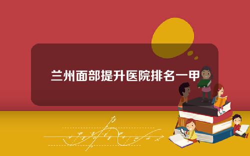 兰州面部提升医院排名一甲