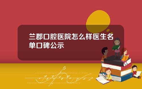 兰郡口腔医院怎么样医生名单口碑公示