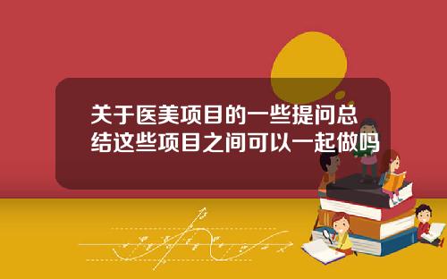 关于医美项目的一些提问总结这些项目之间可以一起做吗
