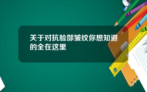 关于对抗脸部皱纹你想知道的全在这里