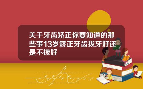 关于牙齿矫正你要知道的那些事13岁矫正牙齿拔牙好还是不拔好