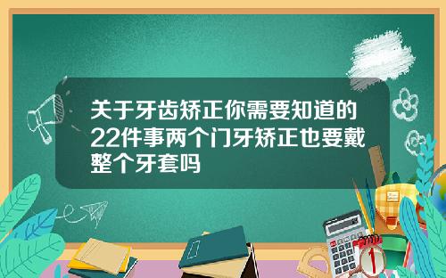 关于牙齿矫正你需要知道的22件事两个门牙矫正也要戴整个牙套吗