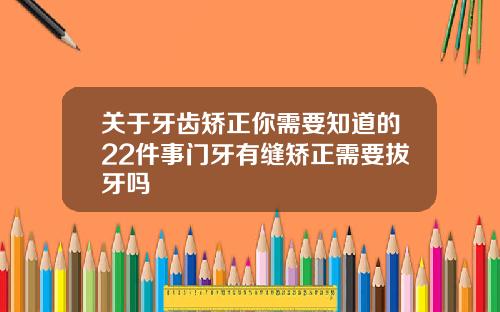 关于牙齿矫正你需要知道的22件事门牙有缝矫正需要拔牙吗