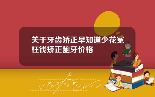 关于牙齿矫正早知道少花冤枉钱矫正龅牙价格