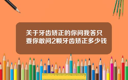 关于牙齿矫正的你问我答只要你敢问2颗牙齿矫正多少钱