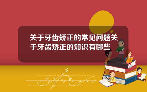 关于牙齿矫正的常见问题关于牙齿矫正的知识有哪些