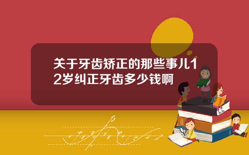 关于牙齿矫正的那些事儿12岁纠正牙齿多少钱啊