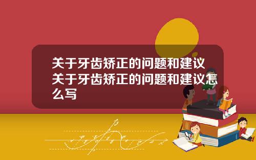 关于牙齿矫正的问题和建议关于牙齿矫正的问题和建议怎么写